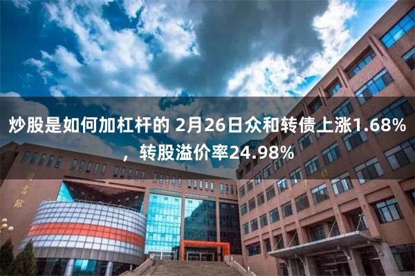炒股是如何加杠杆的 2月26日众和转债上涨1.68%，转股溢价率24.98%