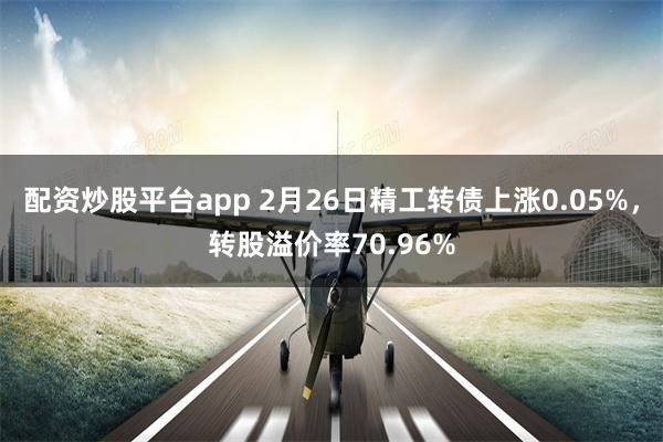 配资炒股平台app 2月26日精工转债上涨0.05%，转股溢价率70.96%