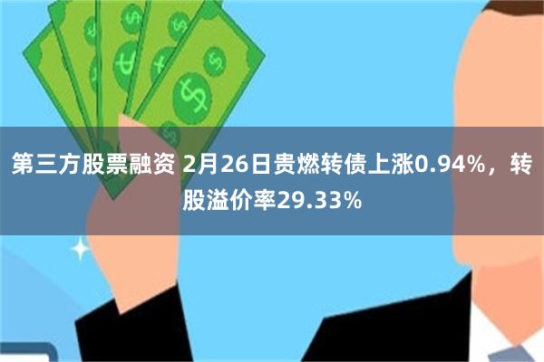第三方股票融资 2月26日贵燃转债上涨0.94%，转股溢价率29.33%