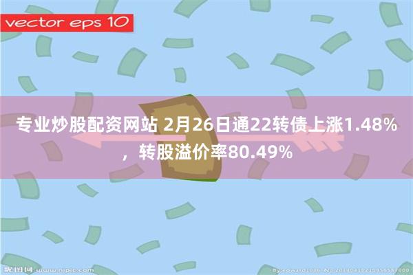 专业炒股配资网站 2月26日通22转债上涨1.48%，转股溢价率80.49%