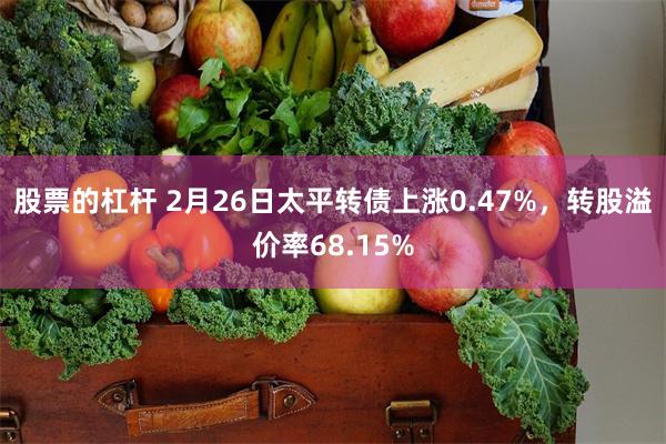 股票的杠杆 2月26日太平转债上涨0.47%，转股溢价率68.15%
