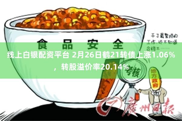 线上白银配资平台 2月26日鹤21转债上涨1.06%，转股溢价率20.14%