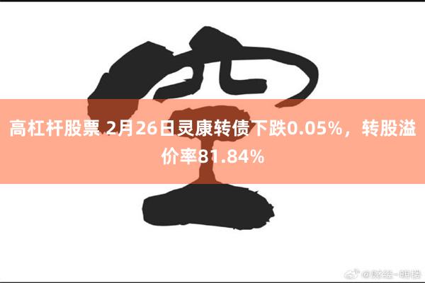 高杠杆股票 2月26日灵康转债下跌0.05%，转股溢价率81.84%