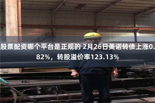股票配资哪个平台是正规的 2月26日美诺转债上涨0.82%，转股溢价率123.13%