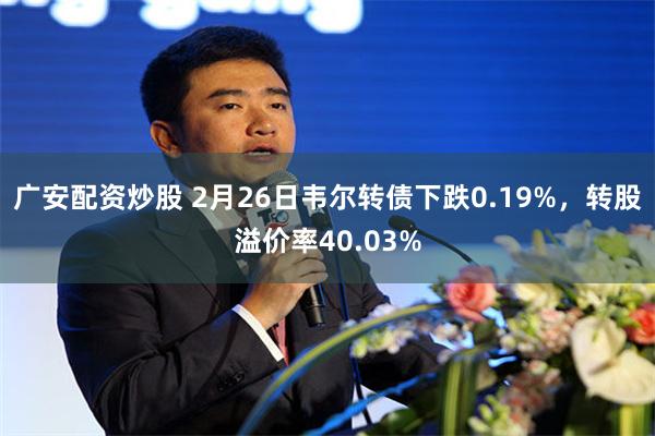 广安配资炒股 2月26日韦尔转债下跌0.19%，转股溢价率40.03%