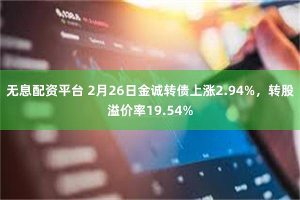 无息配资平台 2月26日金诚转债上涨2.94%，转股溢价率19.54%