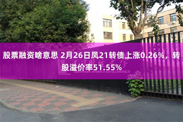股票融资啥意思 2月26日凤21转债上涨0.26%，转股溢价率51.55%