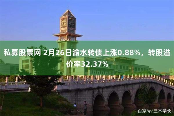 私募股票网 2月26日渝水转债上涨0.88%，转股溢价率32.37%