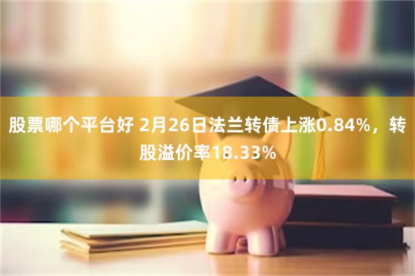 股票哪个平台好 2月26日法兰转债上涨0.84%，转股溢价率18.33%