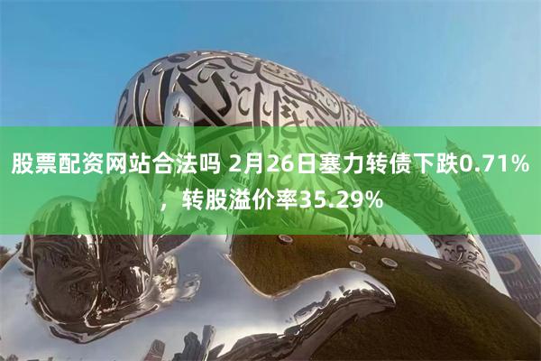 股票配资网站合法吗 2月26日塞力转债下跌0.71%，转股溢价率35.29%