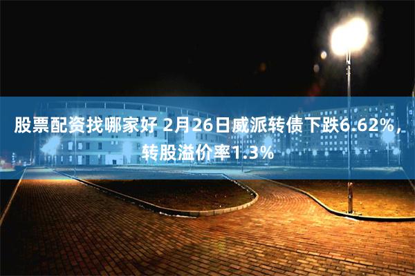 股票配资找哪家好 2月26日威派转债下跌6.62%，转股溢价率1.3%