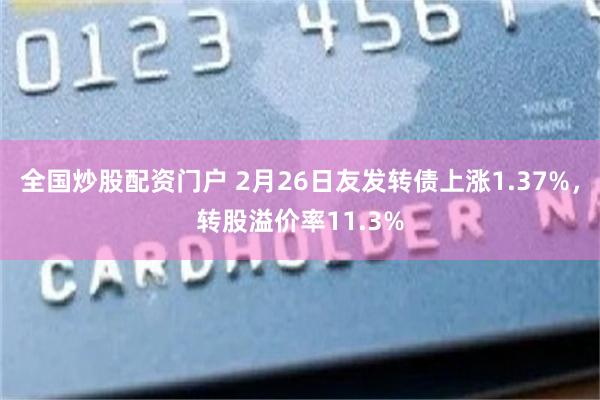 全国炒股配资门户 2月26日友发转债上涨1.37%，转股溢价率11.3%
