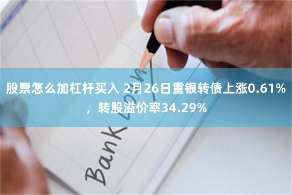 股票怎么加杠杆买入 2月26日重银转债上涨0.61%，转股溢价率34.29%