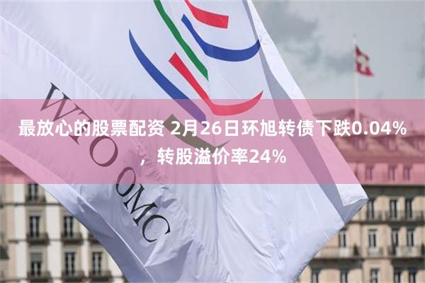 最放心的股票配资 2月26日环旭转债下跌0.04%，转股溢价率24%