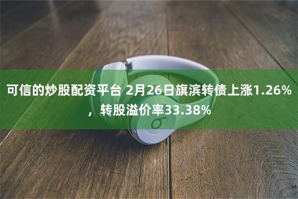 可信的炒股配资平台 2月26日旗滨转债上涨1.26%，转股溢价率33.38%