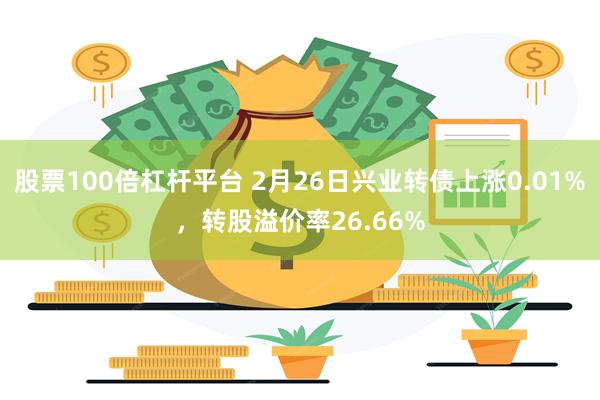 股票100倍杠杆平台 2月26日兴业转债上涨0.01%，转股溢价率26.66%