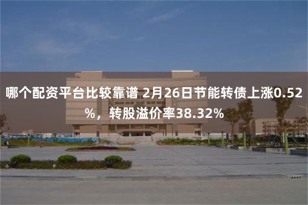哪个配资平台比较靠谱 2月26日节能转债上涨0.52%，转股溢价率38.32%