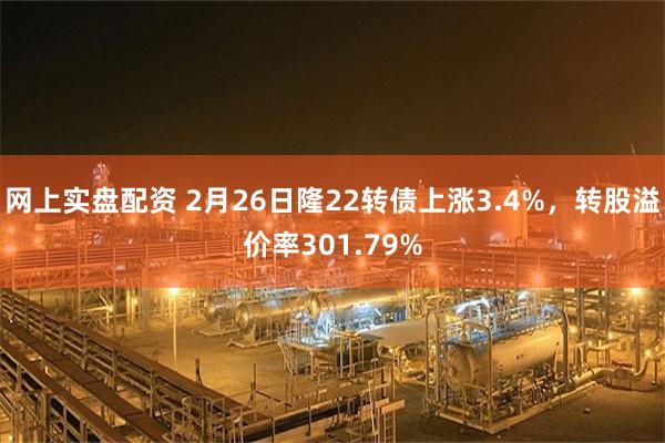网上实盘配资 2月26日隆22转债上涨3.4%，转股溢价率301.79%