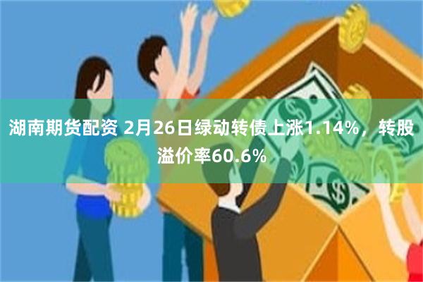 湖南期货配资 2月26日绿动转债上涨1.14%，转股溢价率60.6%