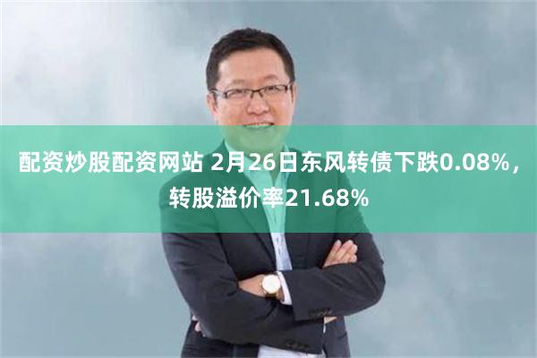 配资炒股配资网站 2月26日东风转债下跌0.08%，转股溢价率21.68%