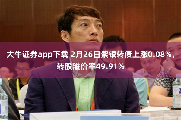 大牛证券app下载 2月26日紫银转债上涨0.08%，转股溢价率49.91%