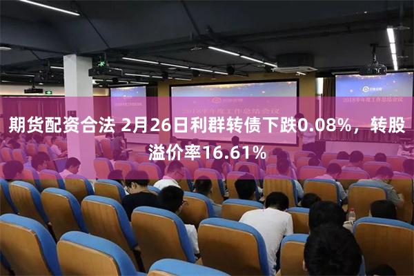 期货配资合法 2月26日利群转债下跌0.08%，转股溢价率16.61%