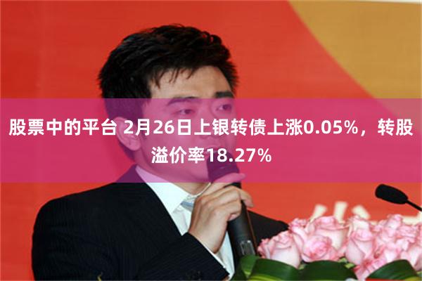 股票中的平台 2月26日上银转债上涨0.05%，转股溢价率18.27%