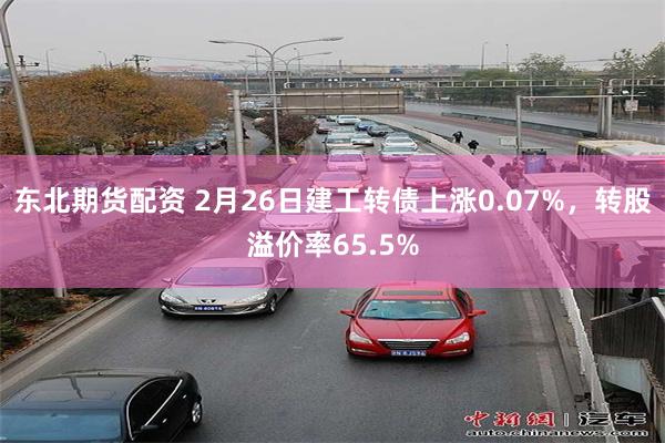 东北期货配资 2月26日建工转债上涨0.07%，转股溢价率65.5%