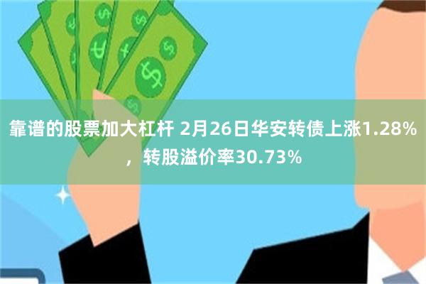 靠谱的股票加大杠杆 2月26日华安转债上涨1.28%，转股溢价率30.73%