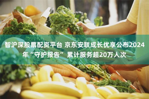 智沪深股票配资平台 京东安联成长优享公布2024年“守护报告” 累计服务超20万人次