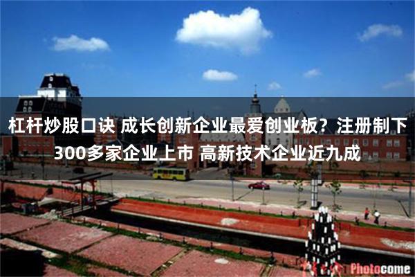 杠杆炒股口诀 成长创新企业最爱创业板？注册制下300多家企业上市 高新技术企业近九成