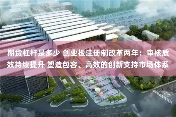 期货杠杆是多少 创业板注册制改革两年：审核质效持续提升 塑造包容、高效的创新支持市场体系