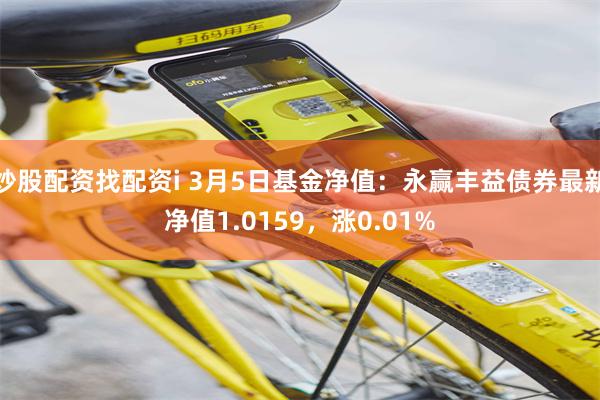 炒股配资找配资i 3月5日基金净值：永赢丰益债券最新净值1.0159，涨0.01%