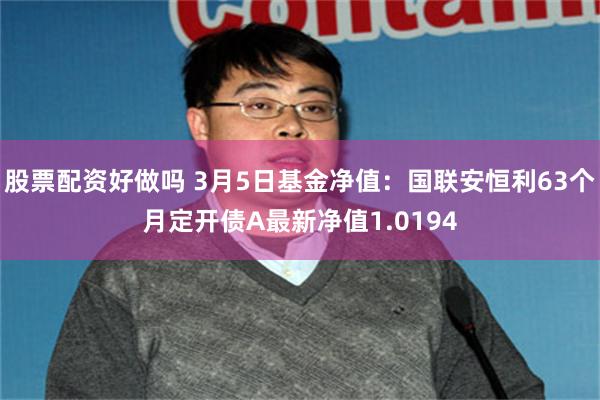 股票配资好做吗 3月5日基金净值：国联安恒利63个月定开债A最新净值1.0194