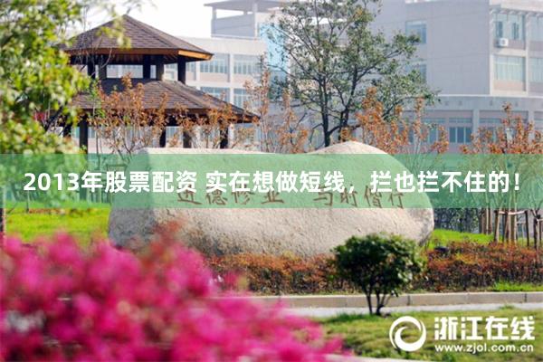 2013年股票配资 实在想做短线，拦也拦不住的！