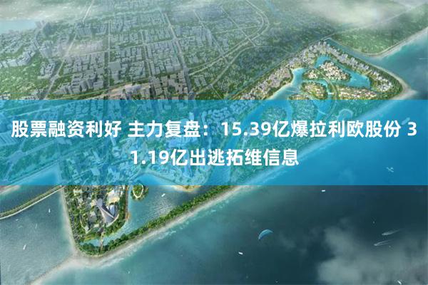股票融资利好 主力复盘：15.39亿爆拉利欧股份 31.19亿出逃拓维信息