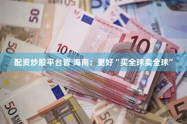配资炒股平台皆 海南：更好“买全球卖全球”