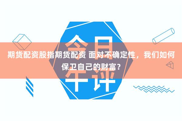 期货配资股指期货配资 面对不确定性，我们如何保卫自己的财富？