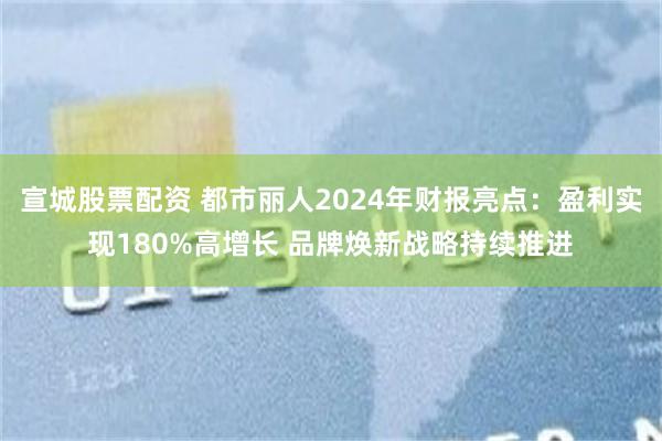 宣城股票配资 都市丽人2024年财报亮点：盈利实现180%高增长 品牌焕新战略持续推进