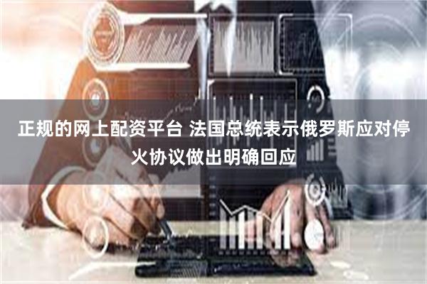 正规的网上配资平台 法国总统表示俄罗斯应对停火协议做出明确回应