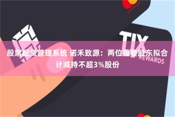 股票配资管理系统 诺禾致源：两位重要股东拟合计减持不超3%股份