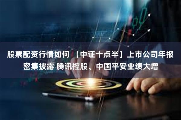 股票配资行情如何 【中证十点半】上市公司年报密集披露 腾讯控股、中国平安业绩大增