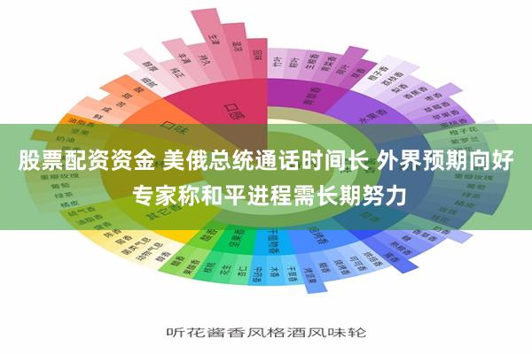 股票配资资金 美俄总统通话时间长 外界预期向好 专家称和平进程需长期努力