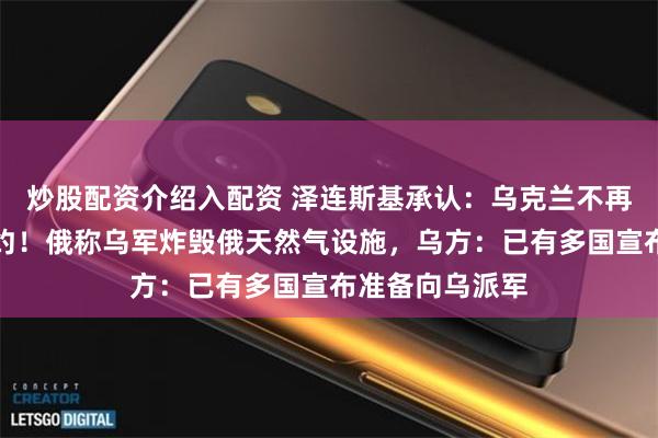 炒股配资介绍入配资 泽连斯基承认：乌克兰不再被邀请加入北约！俄称乌军炸毁俄天然气设施，乌方：已有多国宣布准备向乌派军