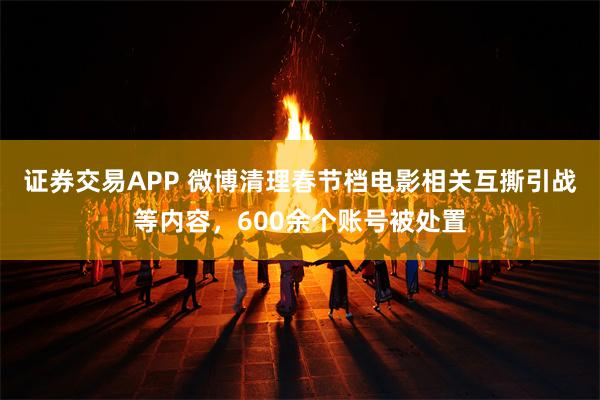 证券交易APP 微博清理春节档电影相关互撕引战等内容，600余个账号被处置