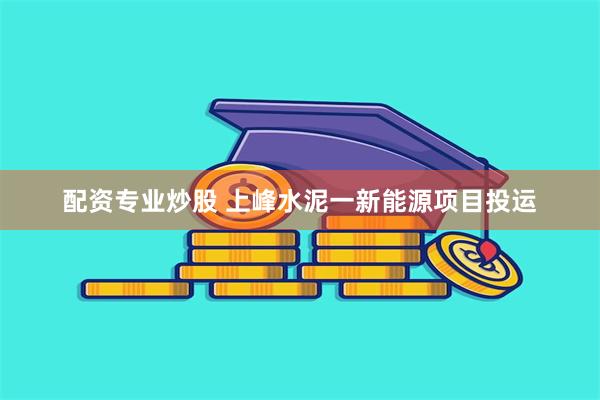 配资专业炒股 上峰水泥一新能源项目投运