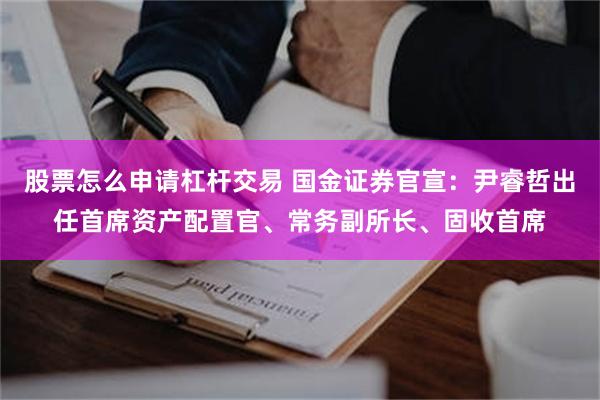 股票怎么申请杠杆交易 国金证券官宣：尹睿哲出任首席资产配置官、常务副所长、固收首席
