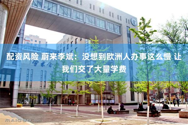 配资风险 蔚来李斌：没想到欧洲人办事这么慢 让我们交了大量学费