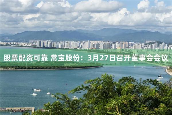 股票配资可靠 常宝股份：3月27日召开董事会会议