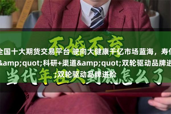 全国十大期货交易平台 驶向大健康千亿市场蓝海，寿仙谷&quot;科研+渠道&quot;双轮驱动品牌进阶